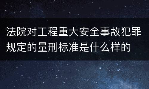 法院对工程重大安全事故犯罪规定的量刑标准是什么样的