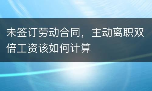 未签订劳动合同，主动离职双倍工资该如何计算
