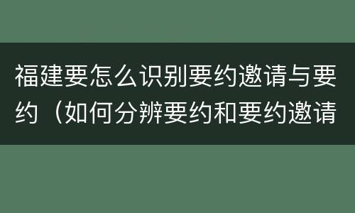 福建要怎么识别要约邀请与要约（如何分辨要约和要约邀请）
