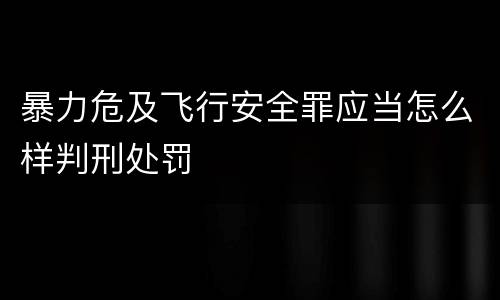 暴力危及飞行安全罪应当怎么样判刑处罚