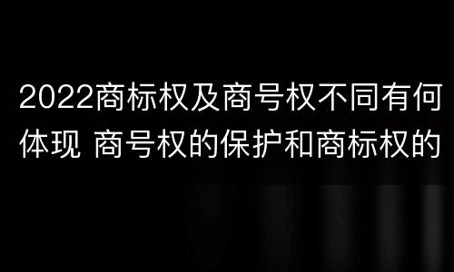 2022商标权及商号权不同有何体现 商号权的保护和商标权的保护一样是全国性范围的