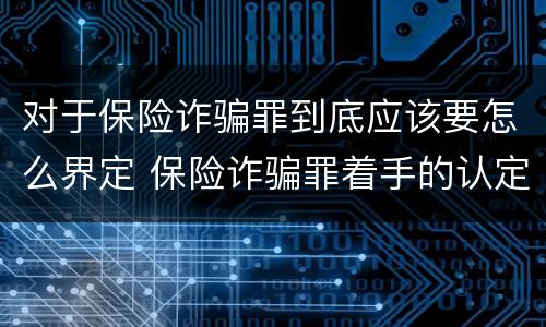 对于保险诈骗罪到底应该要怎么界定 保险诈骗罪着手的认定
