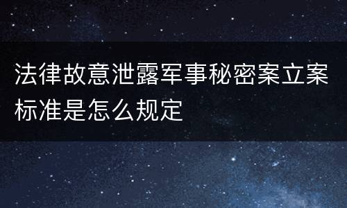 法律故意泄露军事秘密案立案标准是怎么规定