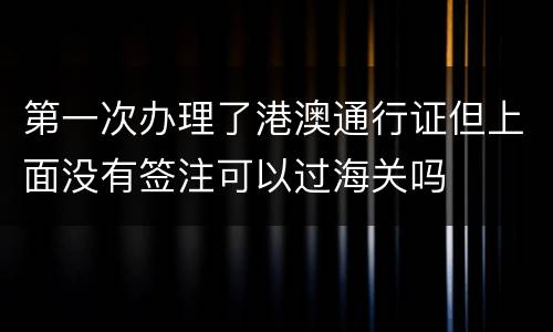 第一次办理了港澳通行证但上面没有签注可以过海关吗