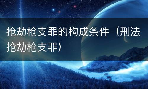抢劫枪支罪的构成条件（刑法抢劫枪支罪）