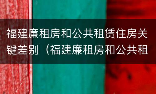 福建廉租房和公共租赁住房关键差别（福建廉租房和公共租赁住房关键差别是什么）