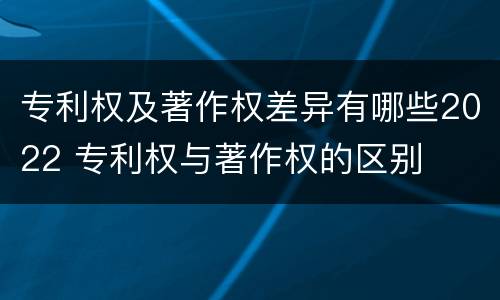 专利权及著作权差异有哪些2022 专利权与著作权的区别