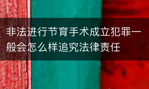 非法进行节育手术成立犯罪一般会怎么样追究法律责任