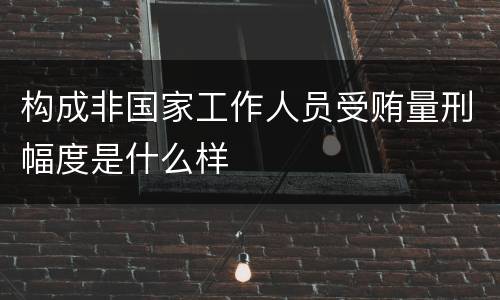 构成非国家工作人员受贿量刑幅度是什么样