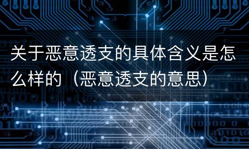 关于恶意透支的具体含义是怎么样的（恶意透支的意思）