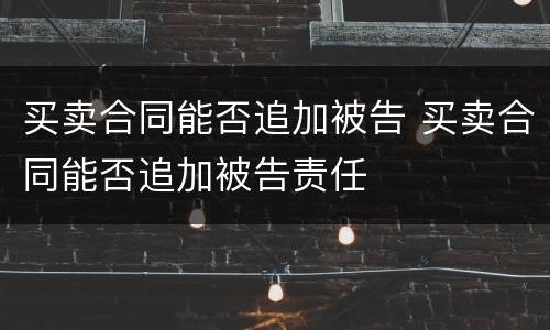 买卖合同能否追加被告 买卖合同能否追加被告责任