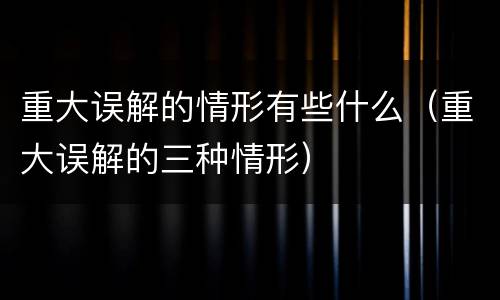 重大误解的情形有些什么（重大误解的三种情形）