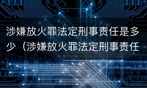 涉嫌放火罪法定刑事责任是多少（涉嫌放火罪法定刑事责任是多少年）