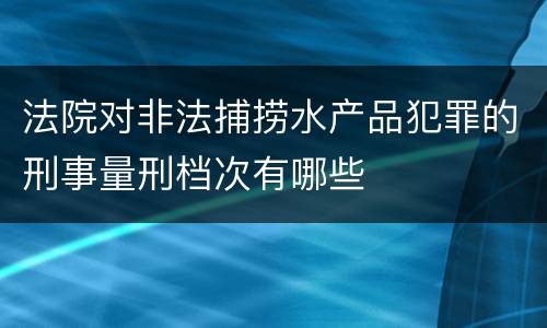 法院对非法捕捞水产品犯罪的刑事量刑档次有哪些