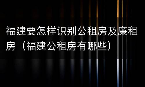 福建要怎样识别公租房及廉租房（福建公租房有哪些）