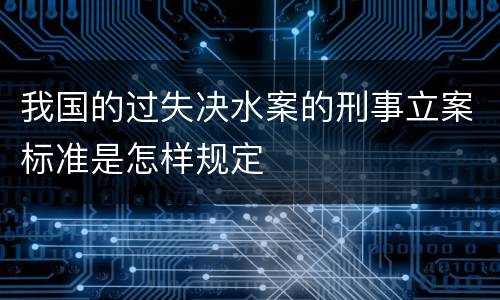 我国的过失决水案的刑事立案标准是怎样规定