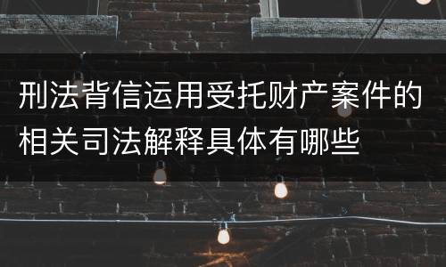 刑法背信运用受托财产案件的相关司法解释具体有哪些