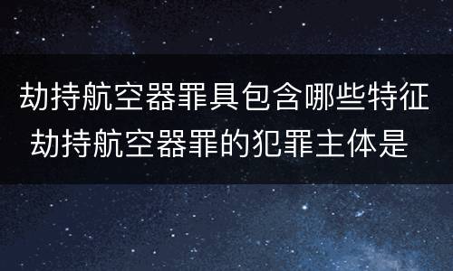 劫持航空器罪具包含哪些特征 劫持航空器罪的犯罪主体是