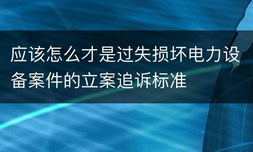 应该怎么才是过失损坏电力设备案件的立案追诉标准
