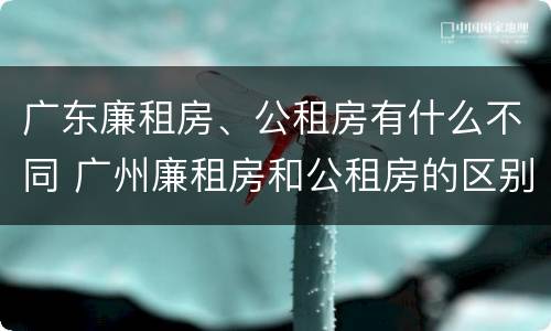 广东廉租房、公租房有什么不同 广州廉租房和公租房的区别
