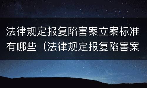 法律规定报复陷害案立案标准有哪些（法律规定报复陷害案立案标准有哪些要求）