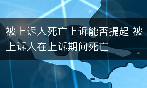 被上诉人死亡上诉能否提起 被上诉人在上诉期间死亡