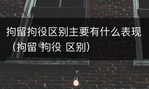 拘留拘役区别主要有什么表现（拘留 拘役 区别）