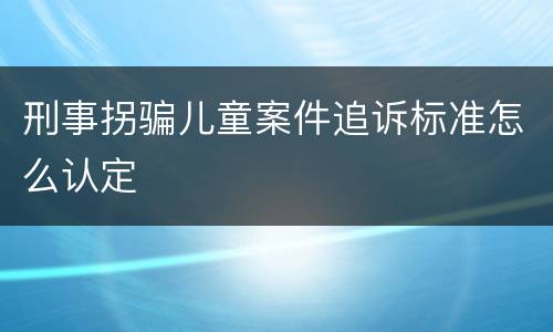 刑事拐骗儿童案件追诉标准怎么认定