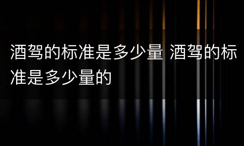 酒驾的标准是多少量 酒驾的标准是多少量的