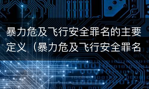 暴力危及飞行安全罪名的主要定义（暴力危及飞行安全罪名的主要定义是什么）
