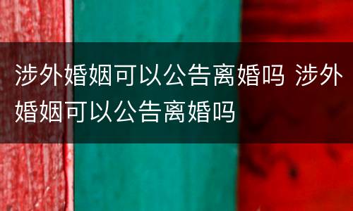 涉外婚姻可以公告离婚吗 涉外婚姻可以公告离婚吗