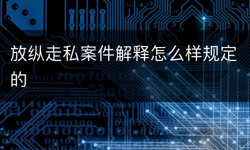 放纵走私案件解释怎么样规定的