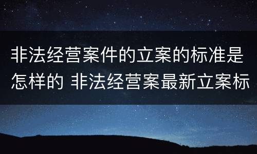 非法经营案件的立案的标准是怎样的 非法经营案最新立案标准和量刑