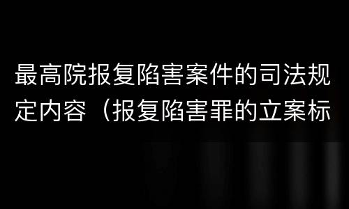 最高院报复陷害案件的司法规定内容（报复陷害罪的立案标准）