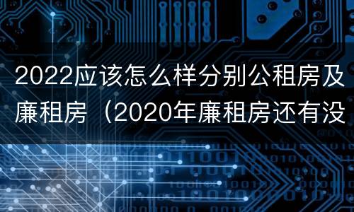2022应该怎么样分别公租房及廉租房（2020年廉租房还有没有）