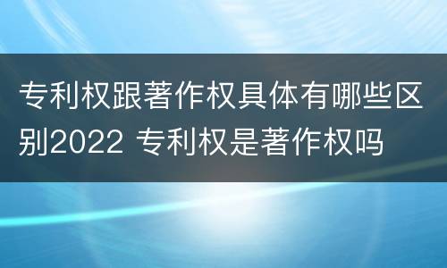 专利权跟著作权具体有哪些区别2022 专利权是著作权吗