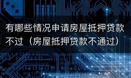 有哪些情况申请房屋抵押贷款不过（房屋抵押贷款不通过）