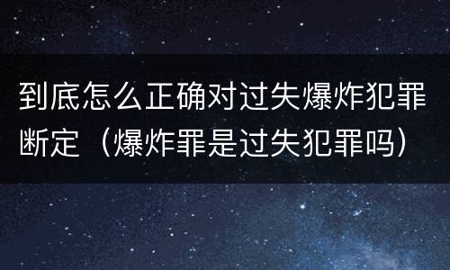 到底怎么正确对过失爆炸犯罪断定（爆炸罪是过失犯罪吗）