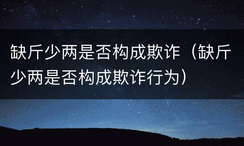 缺斤少两是否构成欺诈（缺斤少两是否构成欺诈行为）