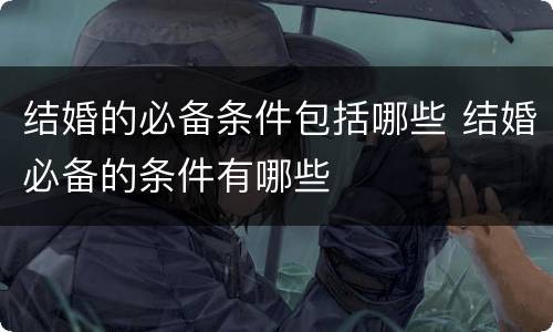结婚的必备条件包括哪些 结婚必备的条件有哪些