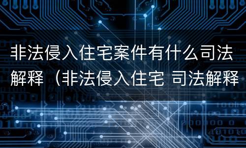 非法侵入住宅案件有什么司法解释（非法侵入住宅 司法解释）