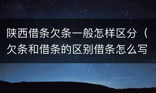 陕西借条欠条一般怎样区分（欠条和借条的区别借条怎么写）