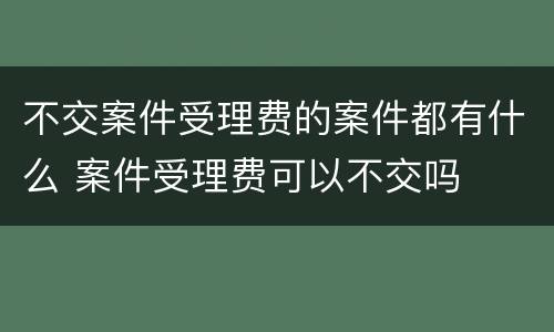 不交案件受理费的案件都有什么 案件受理费可以不交吗