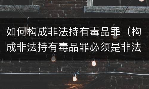 如何构成非法持有毒品罪（构成非法持有毒品罪必须是非法持有鸦片）