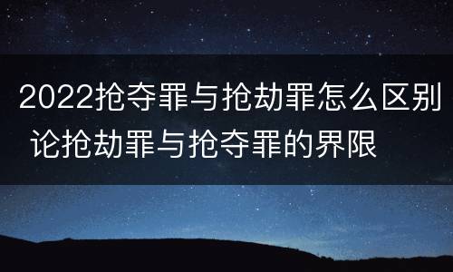 2022抢夺罪与抢劫罪怎么区别 论抢劫罪与抢夺罪的界限