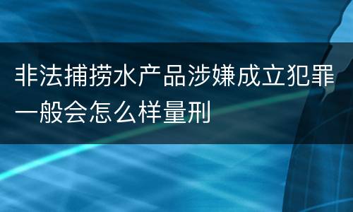 非法捕捞水产品涉嫌成立犯罪一般会怎么样量刑