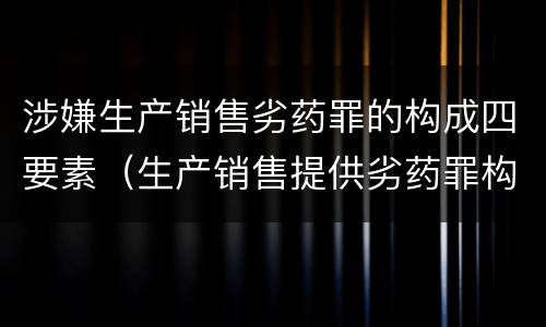 涉嫌生产销售劣药罪的构成四要素（生产销售提供劣药罪构成要件）