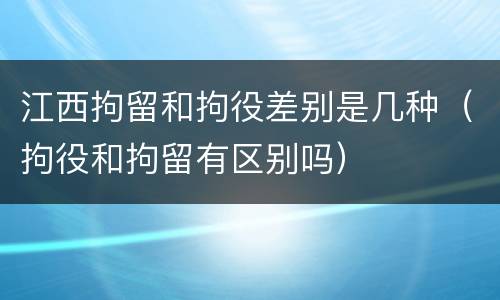 江西拘留和拘役差别是几种（拘役和拘留有区别吗）