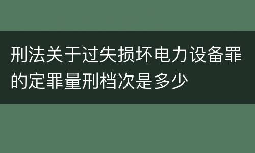 刑法关于过失损坏电力设备罪的定罪量刑档次是多少