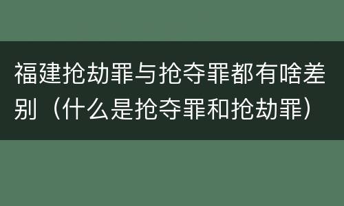 福建抢劫罪与抢夺罪都有啥差别（什么是抢夺罪和抢劫罪）